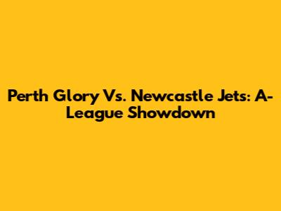 Perth Glory Vs. Newcastle Jets: A-League Showdown