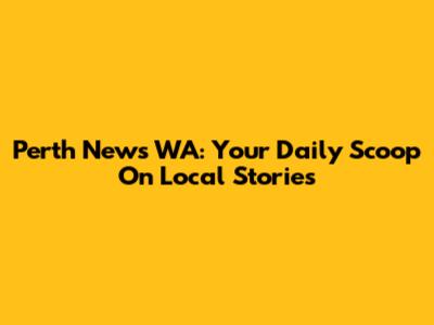 Perth News WA: Your Daily Scoop On Local Stories