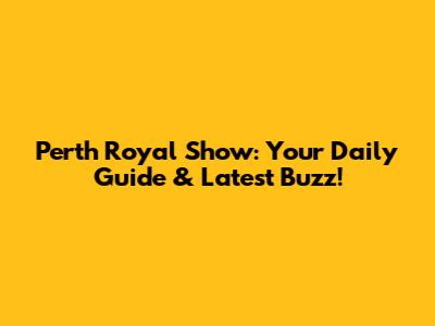 Perth Royal Show: Your Daily Guide & Latest Buzz!