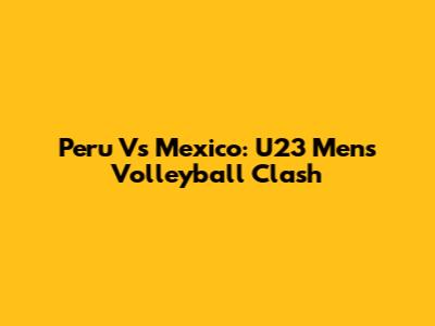 Peru Vs Mexico: U23 Men's Volleyball Clash