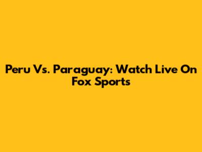 Peru Vs. Paraguay: Watch Live On Fox Sports