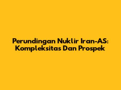 Perundingan Nuklir Iran-AS: Kompleksitas Dan Prospek