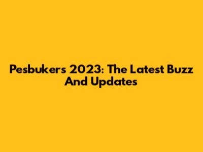Pesbukers 2023: The Latest Buzz And Updates