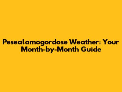 Pesealamogordose Weather: Your Month-by-Month Guide
