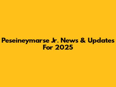Peseineymarse Jr. News & Updates For 2025