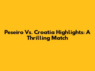 Peseiro Vs. Croatia Highlights: A Thrilling Match