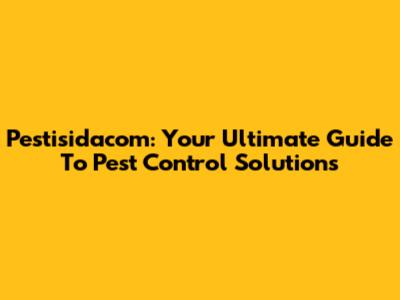 Pestisidacom: Your Ultimate Guide To Pest Control Solutions