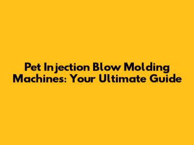 Pet Injection Blow Molding Machines: Your Ultimate Guide