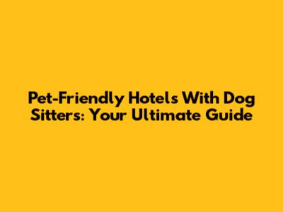 Pet-Friendly Hotels With Dog Sitters: Your Ultimate Guide