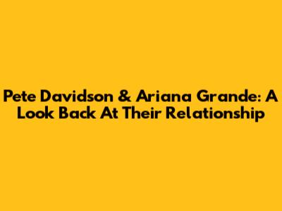 Pete Davidson & Ariana Grande: A Look Back At Their Relationship