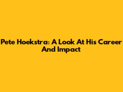 Pete Hoekstra: A Look At His Career And Impact