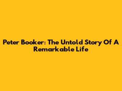 Peter Booker: The Untold Story Of A Remarkable Life