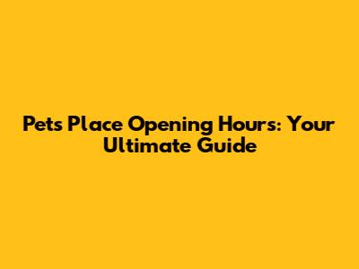 Pets Place Opening Hours: Your Ultimate Guide
