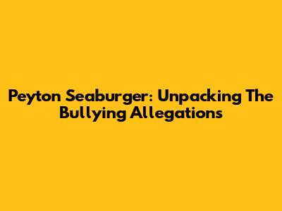 Peyton Seaburger: Unpacking The Bullying Allegations