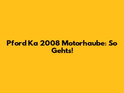 Pford Ka 2008 Motorhaube: So Geht's!