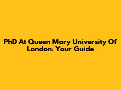 PhD At Queen Mary University Of London: Your Guide