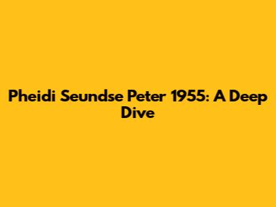 Pheidi Seundse Peter 1955: A Deep Dive