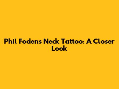 Phil Foden's Neck Tattoo: A Closer Look