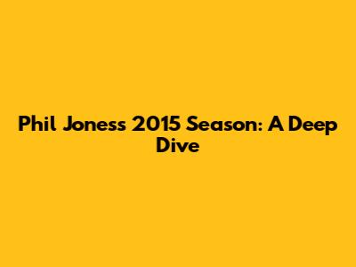 Phil Jones's 2015 Season: A Deep Dive
