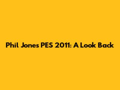 Phil Jones PES 2011: A Look Back