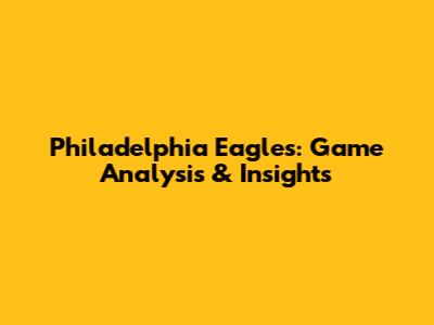 Philadelphia Eagles: Game Analysis & Insights