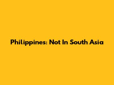 Philippines: Not In South Asia