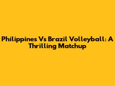 Philippines Vs Brazil Volleyball: A Thrilling Matchup
