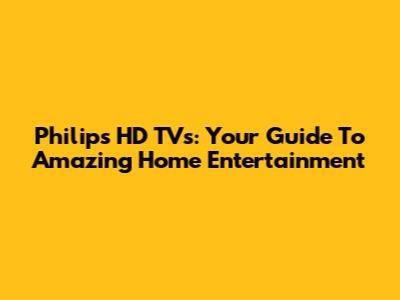 Philips HD TVs: Your Guide To Amazing Home Entertainment
