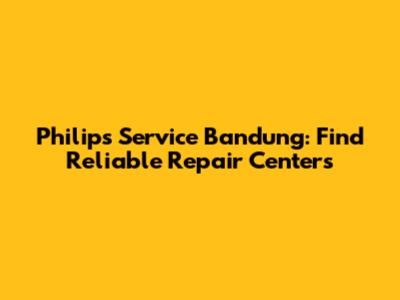 Philips Service Bandung: Find Reliable Repair Centers