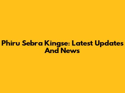 Phiru Sebra Kingse: Latest Updates And News