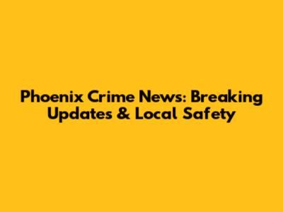 Phoenix Crime News: Breaking Updates & Local Safety