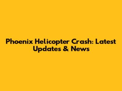 Phoenix Helicopter Crash: Latest Updates & News