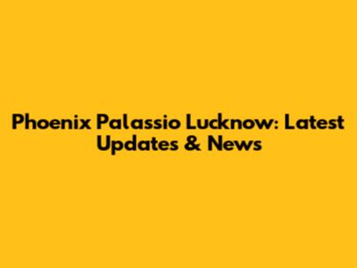 Phoenix Palassio Lucknow: Latest Updates & News
