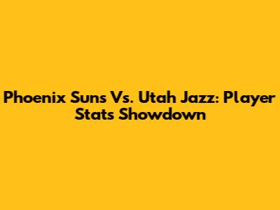 Phoenix Suns Vs. Utah Jazz: Player Stats Showdown