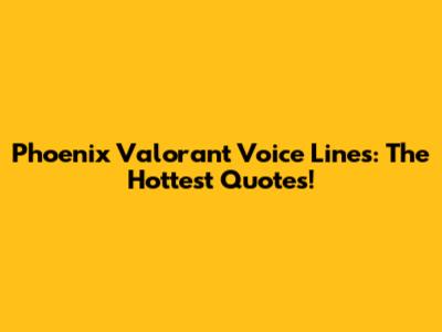 Phoenix Valorant Voice Lines: The Hottest Quotes!