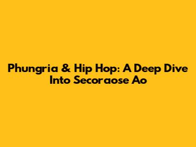 Phungria & Hip Hop: A Deep Dive Into Secoraose Ao