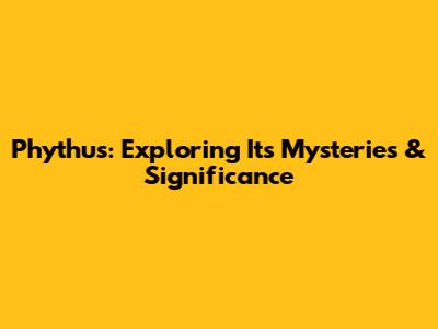 Phythus: Exploring Its Mysteries & Significance