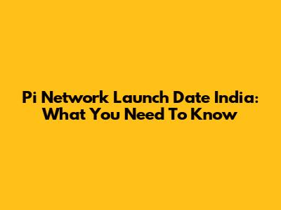 Pi Network Launch Date India: What You Need To Know