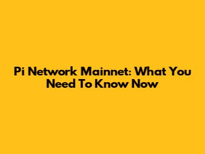 Pi Network Mainnet: What You Need To Know Now