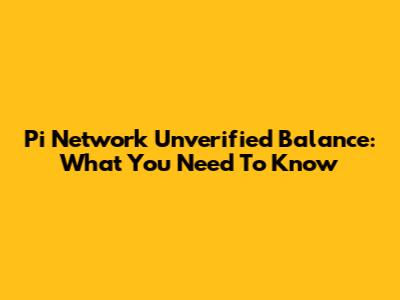 Pi Network Unverified Balance: What You Need To Know