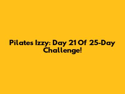 Pilates Izzy: Day 21 Of 25-Day Challenge!