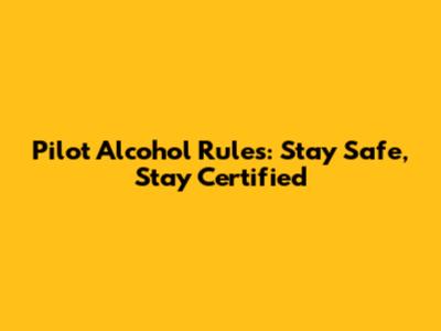 Pilot Alcohol Rules: Stay Safe, Stay Certified