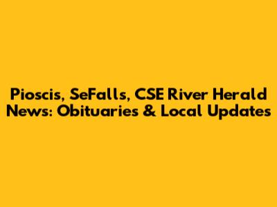 Pioscis, SeFalls, CSE River Herald News: Obituaries & Local Updates