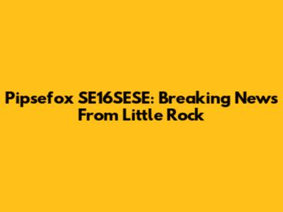 Pipsefox SE16SESE: Breaking News From Little Rock