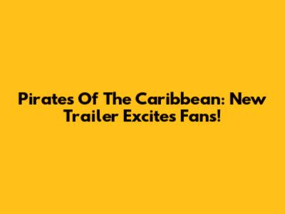 Pirates Of The Caribbean: New Trailer Excites Fans!