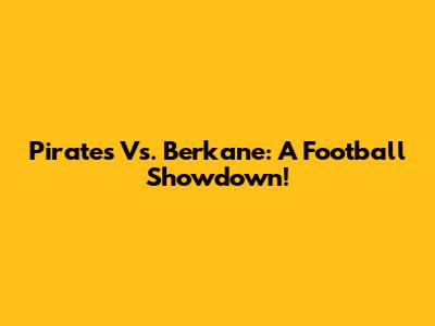 Pirates Vs. Berkane: A Football Showdown!
