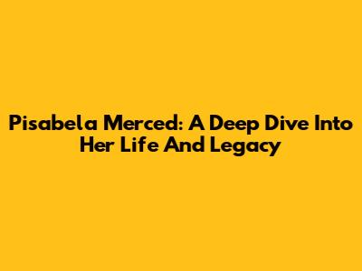 Pisabela Merced: A Deep Dive Into Her Life And Legacy
