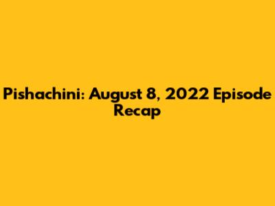 Pishachini: August 8, 2022 Episode Recap