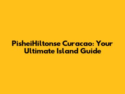PisheiHiltonse Curacao: Your Ultimate Island Guide