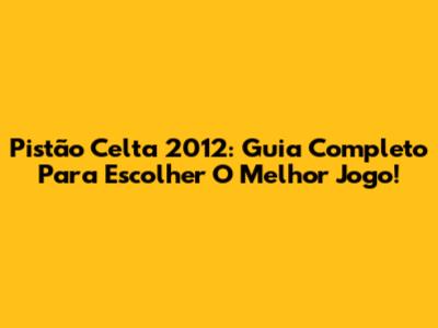 Pistão Celta 2012: Guia Completo Para Escolher O Melhor Jogo!
